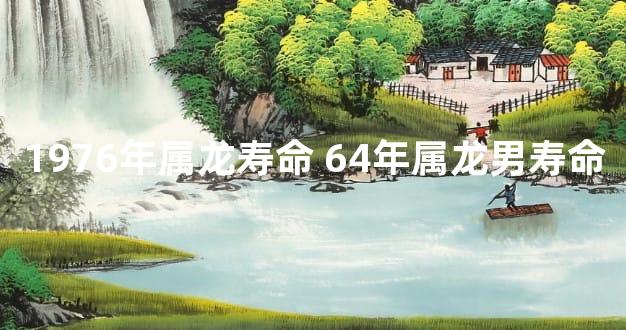 1976年属龙寿命 64年属龙男寿命